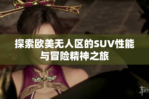 探索欧美无人区的SUV性能与冒险精神之旅