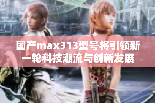 国产max313型号将引领新一轮科技潮流与创新发展