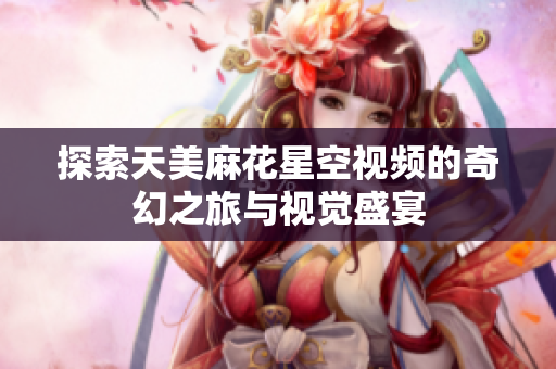 探索天美麻花星空视频的奇幻之旅与视觉盛宴