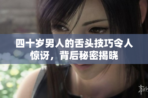 四十岁男人的舌头技巧令人惊讶，背后秘密揭晓