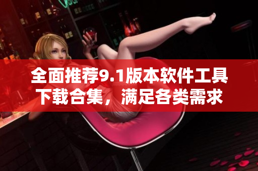 全面推荐9.1版本软件工具下载合集，满足各类需求