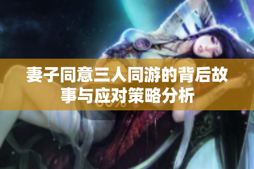 妻子同意三人同游的背后故事与应对策略分析