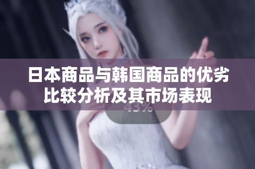 日本商品与韩国商品的优劣比较分析及其市场表现