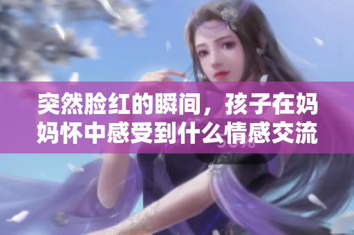 突然脸红的瞬间，孩子在妈妈怀中感受到什么情感交流