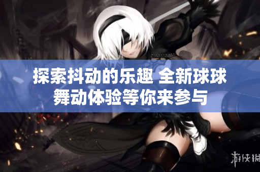 探索抖动的乐趣 全新球球舞动体验等你来参与