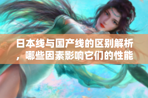日本线与国产线的区别解析，哪些因素影响它们的性能和质量