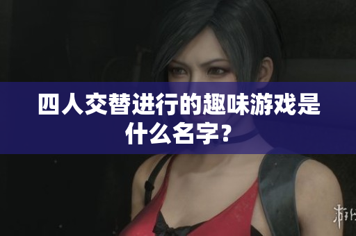 四人交替进行的趣味游戏是什么名字？