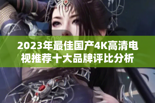 2023年最佳国产4K高清电视推荐十大品牌评比分析
