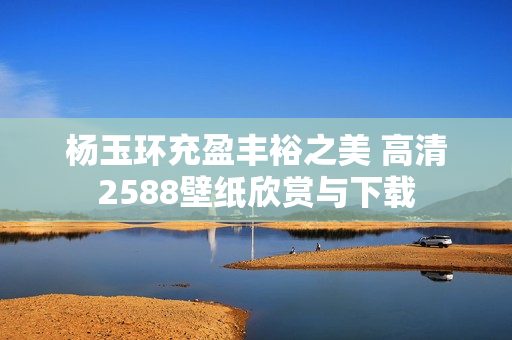 杨玉环充盈丰裕之美 高清2588壁纸欣赏与下载