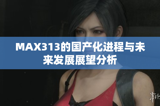 MAX313的国产化进程与未来发展展望分析