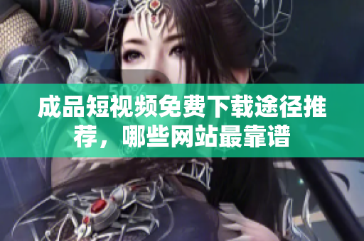 成品短视频免费下载途径推荐，哪些网站最靠谱