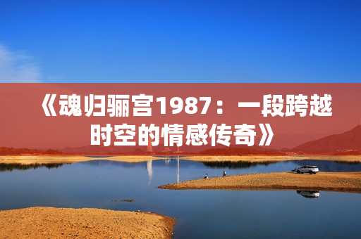 《魂归骊宫1987：一段跨越时空的情感传奇》