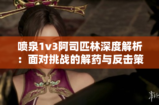 喷泉1v3阿司匹林深度解析：面对挑战的解药与反击策略