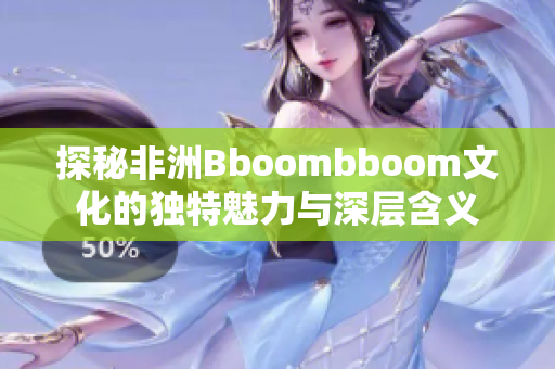 探秘非洲Bboombboom文化的独特魅力与深层含义