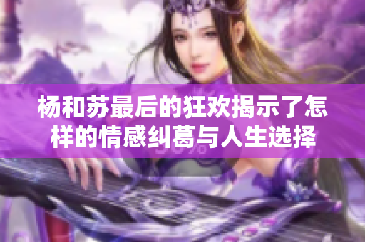 杨和苏最后的狂欢揭示了怎样的情感纠葛与人生选择