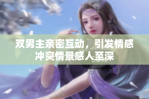 双男主亲密互动，引发情感冲突情景感人至深
