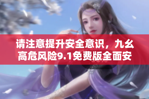 请注意提升安全意识，九幺高危风险9.1免费版全面安装指导