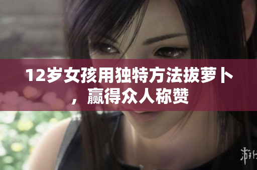 12岁女孩用独特方法拔萝卜，赢得众人称赞