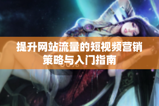提升网站流量的短视频营销策略与入门指南