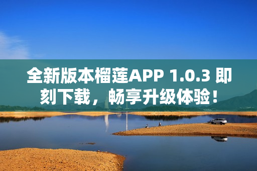 全新版本榴莲APP 1.0.3 即刻下载，畅享升级体验！