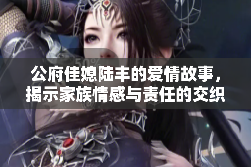公府佳媳陆丰的爱情故事，揭示家族情感与责任的交织
