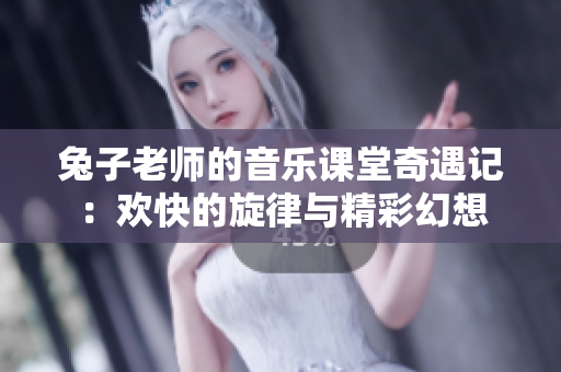 兔子老师的音乐课堂奇遇记：欢快的旋律与精彩幻想