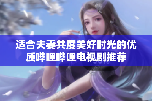 适合夫妻共度美好时光的优质哔哩哔哩电视剧推荐