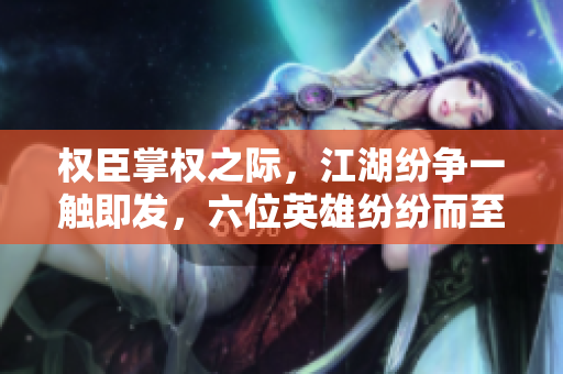 权臣掌权之际，江湖纷争一触即发，六位英雄纷纷而至