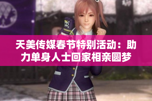 天美传媒春节特别活动：助力单身人士回家相亲圆梦