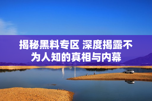 揭秘黑料专区 深度揭露不为人知的真相与内幕