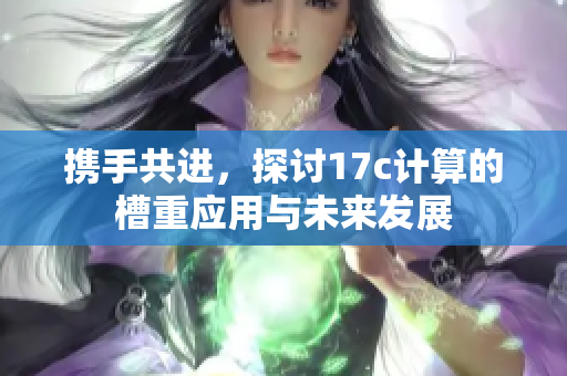 携手共进，探讨17c计算的槽重应用与未来发展