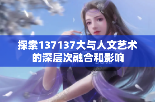 探索137137大与人文艺术的深层次融合和影响