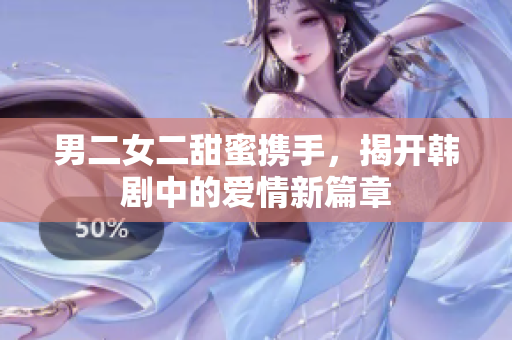 男二女二甜蜜携手，揭开韩剧中的爱情新篇章