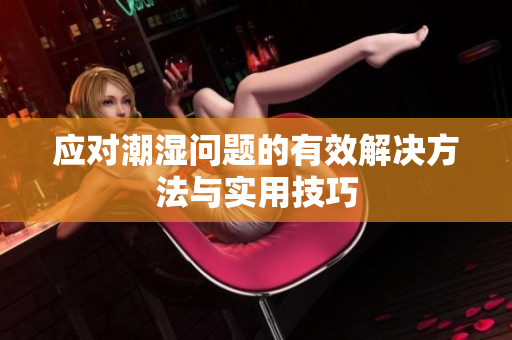 应对潮湿问题的有效解决方法与实用技巧