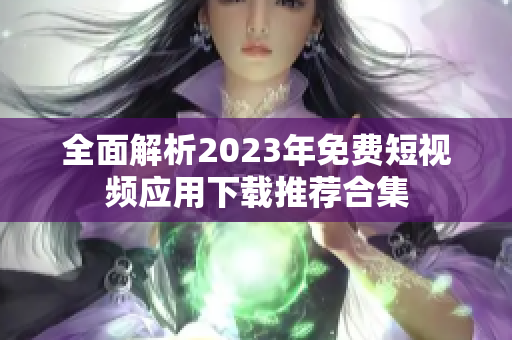 全面解析2023年免费短视频应用下载推荐合集