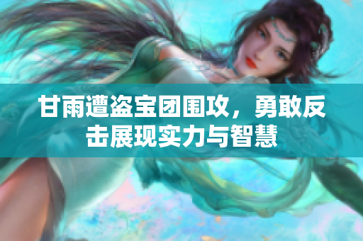 甘雨遭盗宝团围攻，勇敢反击展现实力与智慧