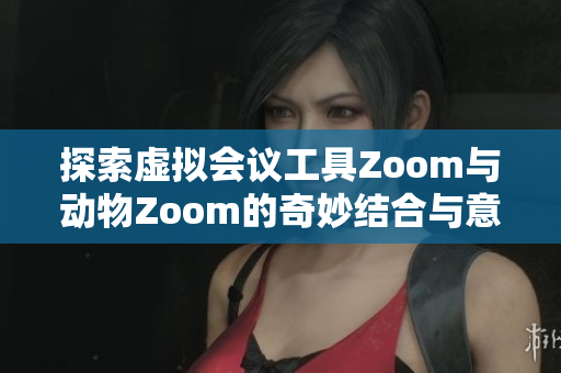 探索虚拟会议工具Zoom与动物Zoom的奇妙结合与意义