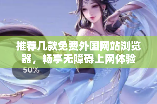 推荐几款免费外国网站浏览器，畅享无障碍上网体验
