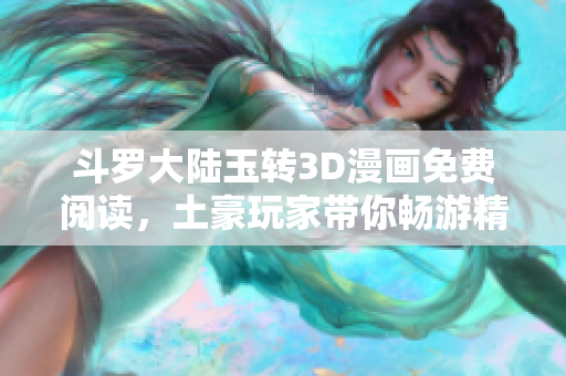 斗罗大陆玉转3D漫画免费阅读，土豪玩家带你畅游精彩世界