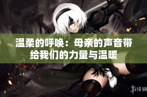 温柔的呼唤：母亲的声音带给我们的力量与温暖