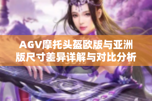 AGV摩托头盔欧版与亚洲版尺寸差异详解与对比分析