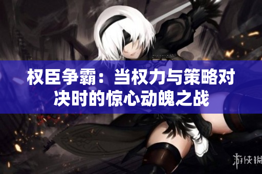 权臣争霸：当权力与策略对决时的惊心动魄之战