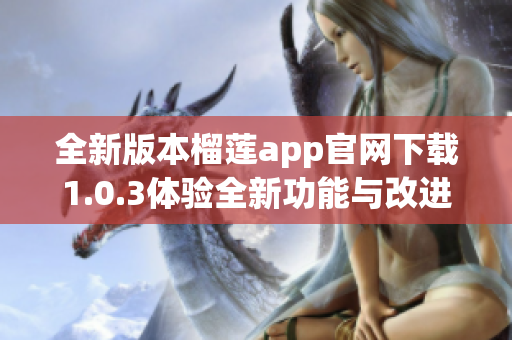 全新版本榴莲app官网下载1.0.3体验全新功能与改进内容