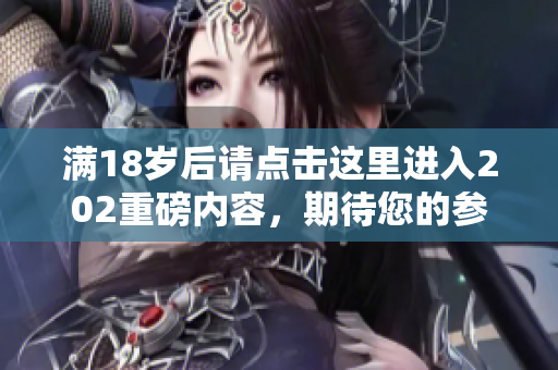 满18岁后请点击这里进入202重磅内容，期待您的参与！