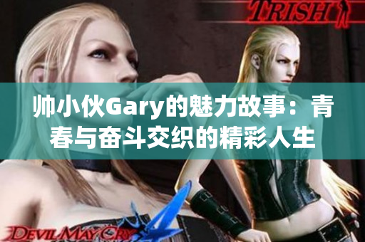 帅小伙Gary的魅力故事：青春与奋斗交织的精彩人生