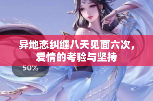 异地恋纠缠八天见面六次，爱情的考验与坚持