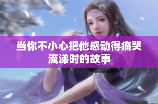 当你不小心把他感动得痛哭流涕时的故事