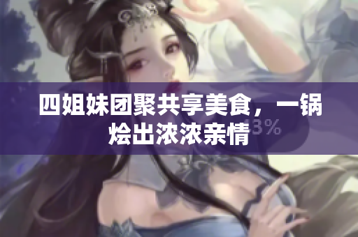四姐妹团聚共享美食，一锅烩出浓浓亲情