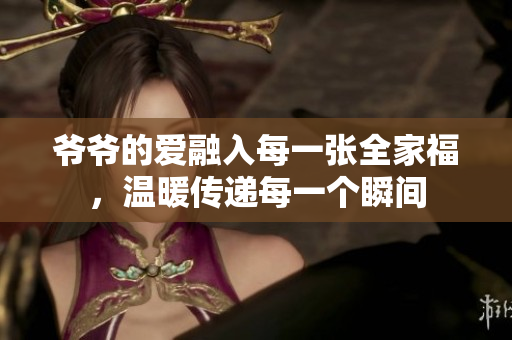 爷爷的爱融入每一张全家福，温暖传递每一个瞬间