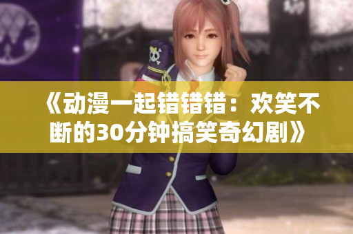 《动漫一起错错错：欢笑不断的30分钟搞笑奇幻剧》
